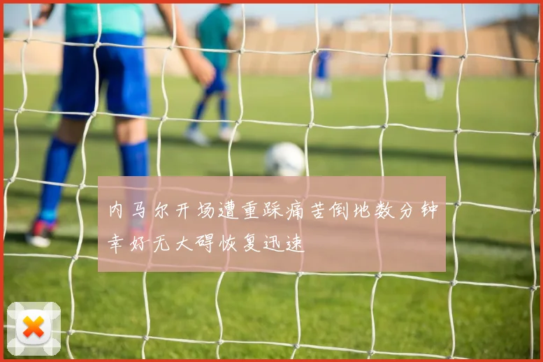 内马尔开场遭重踩痛苦倒地数分钟幸好无大碍恢复迅速