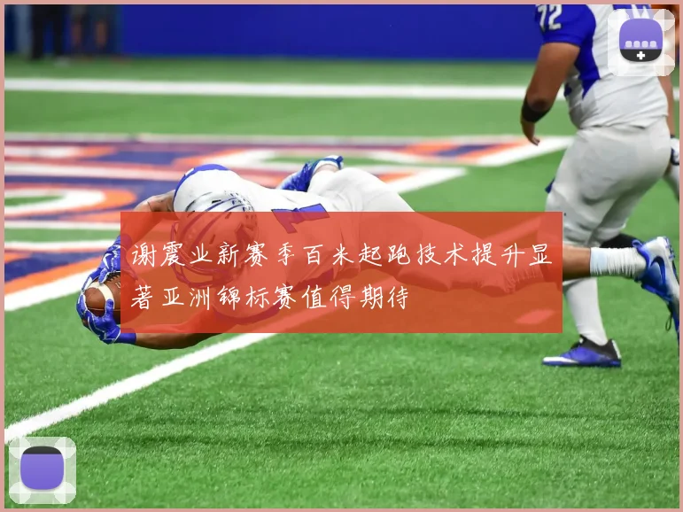 谢震业新赛季百米起跑技术提升显著亚洲锦标赛值得期待