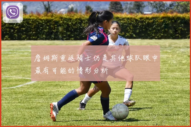 詹姆斯重返骑士仍是其他球队眼中最有可能的情形分析