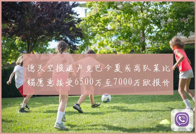 德天空报道卢克巴今夏或离队莱比锡愿意接受6500万至7000万欧报价