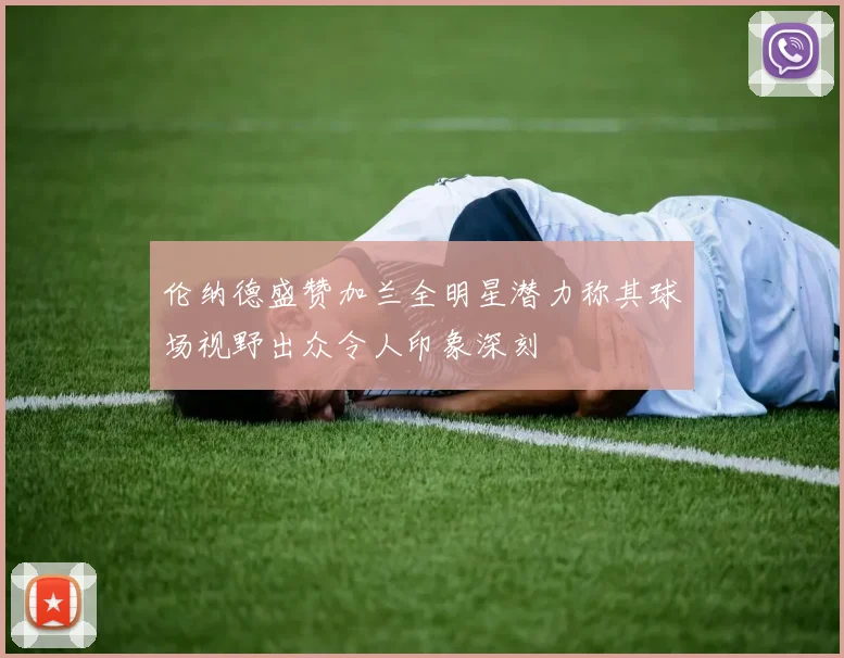 伦纳德盛赞加兰全明星潜力称其球场视野出众令人印象深刻