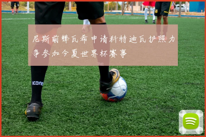 尼斯前锋瓦希申请科特迪瓦护照力争参加今夏世界杯赛事