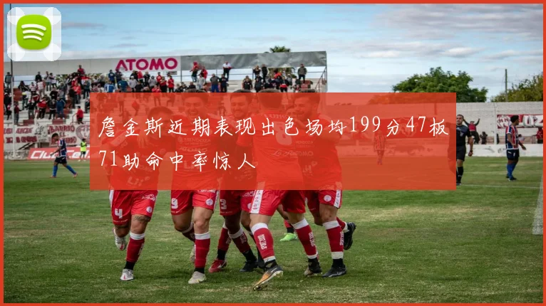 詹金斯近期表现出色场均199分47板71助命中率惊人