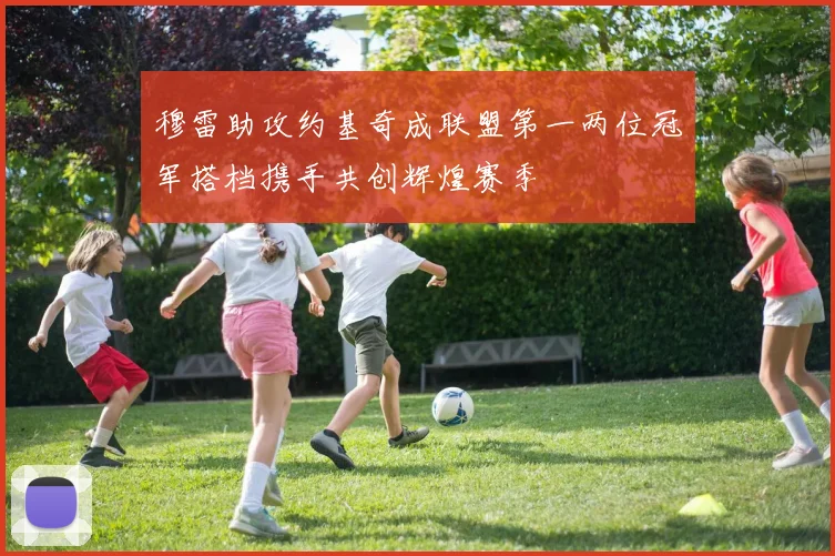 穆雷助攻约基奇成联盟第一两位冠军搭档携手共创辉煌赛季