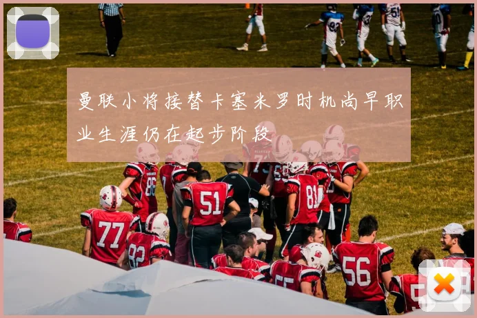曼联小将接替卡塞米罗时机尚早职业生涯仍在起步阶段