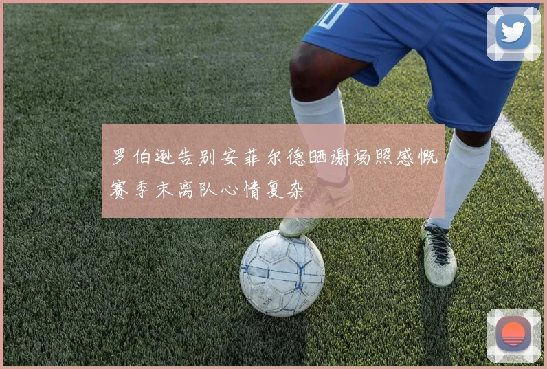 罗伯逊告别安菲尔德晒谢场照感慨赛季末离队心情复杂