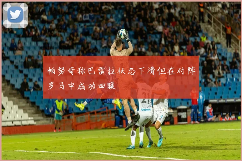 帕努奇称巴雷拉状态下滑但在对阵罗马中成功回暖