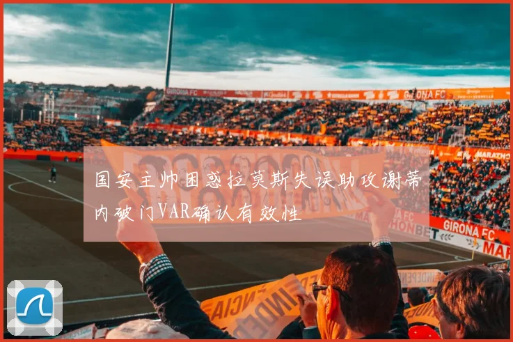 国安主帅困惑拉莫斯失误助攻谢蒂内破门VAR确认有效性