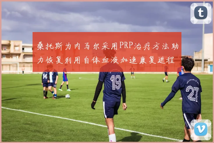 桑托斯为内马尔采用PRP治疗方法助力恢复利用自体血液加速康复进程