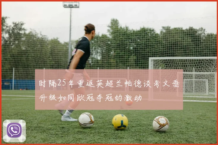 时隔25年重返英超兰帕德谈考文垂升级如同欧冠夺冠的激动