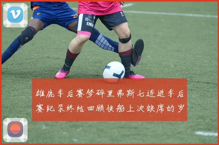 雄鹿季后赛梦碎里弗斯七连进季后赛纪录终结回顾快船上次缺席的岁月