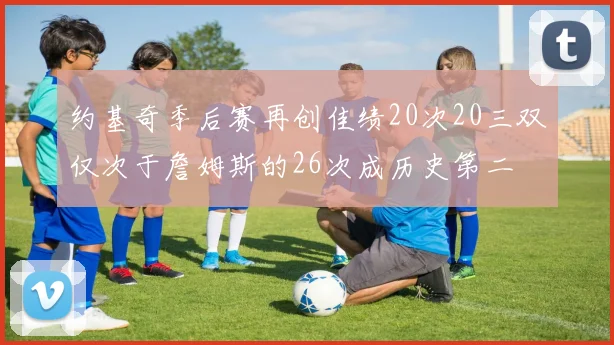 约基奇季后赛再创佳绩20次20三双仅次于詹姆斯的26次成历史第二