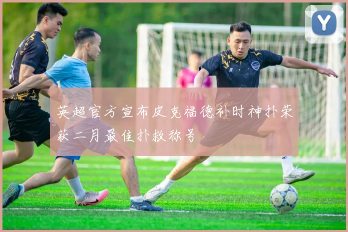 英超官方宣布皮克福德补时神扑荣获二月最佳扑救称号