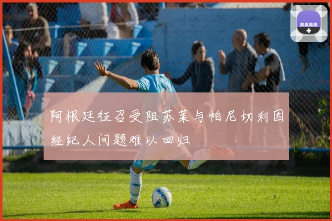 阿根廷征召受阻苏莱与帕尼切利因经纪人问题难以回归