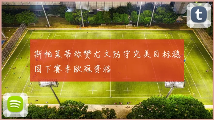 斯帕莱蒂称赞尤文防守完美目标稳固下赛季欧冠资格
