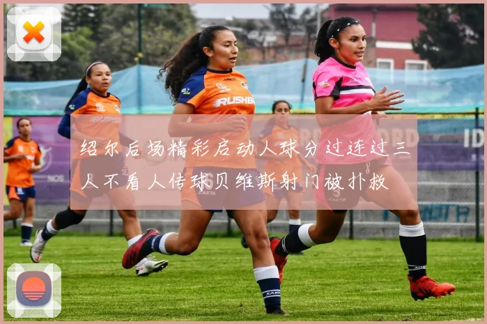 绍尔后场精彩启动人球分过连过三人不看人传球贝维斯射门被扑救
