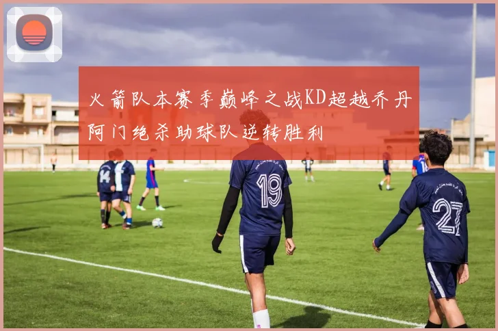 火箭队本赛季巅峰之战KD超越乔丹阿门绝杀助球队逆转胜利
