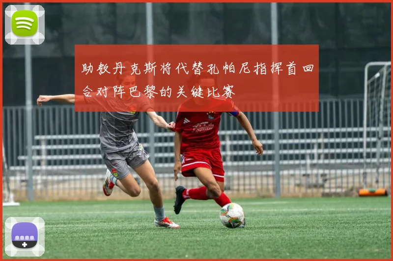 助教丹克斯将代替孔帕尼指挥首回合对阵巴黎的关键比赛