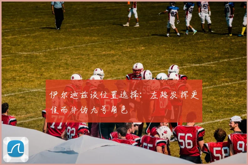 伊尔迪兹谈位置选择：左路发挥更佳而非伪九号角色