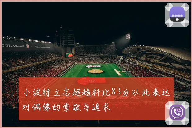 小波特立志超越科比83分以此表达对偶像的崇敬与追求