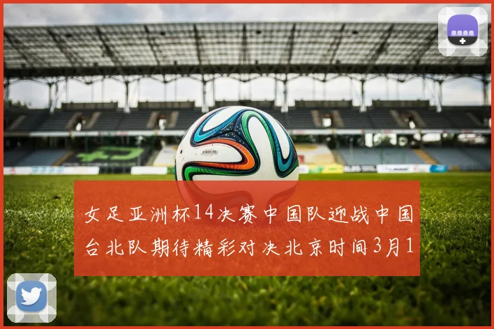 女足亚洲杯14决赛中国队迎战中国台北队期待精彩对决北京时间3月14日13点开赛