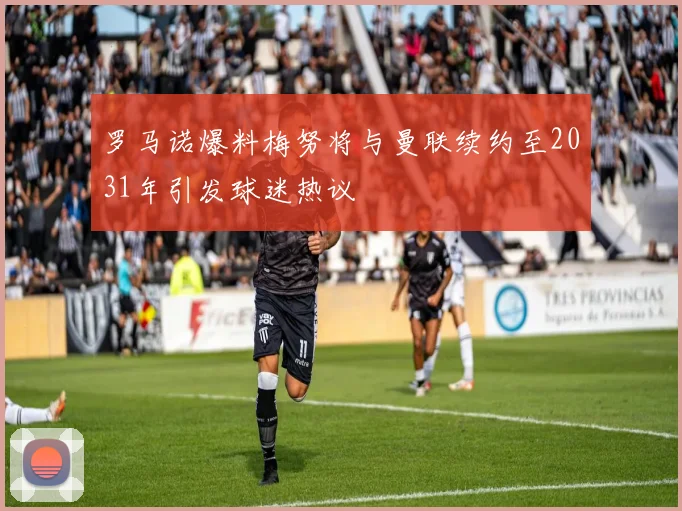 罗马诺爆料梅努将与曼联续约至2031年引发球迷热议