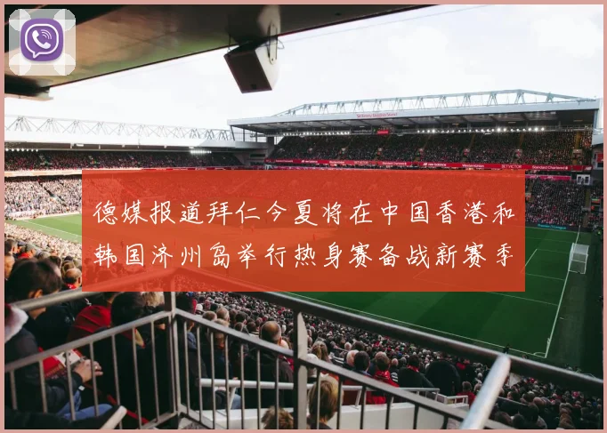 德媒报道拜仁今夏将在中国香港和韩国济州岛举行热身赛备战新赛季