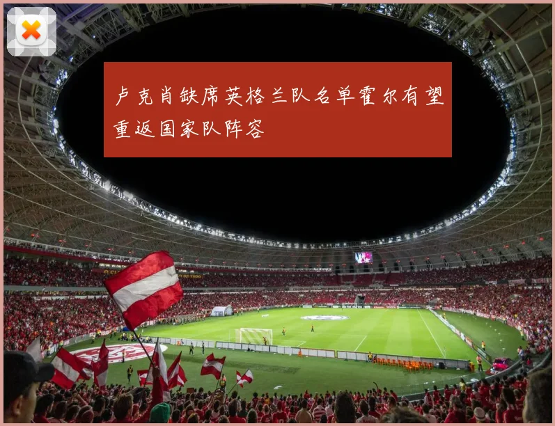 卢克肖缺席英格兰队名单霍尔有望重返国家队阵容