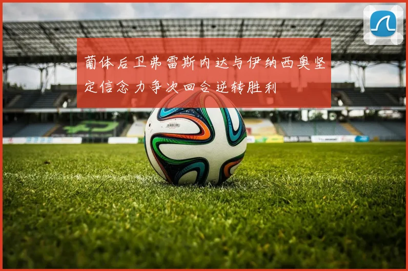 葡体后卫弗雷斯内达与伊纳西奥坚定信念力争次回合逆转胜利