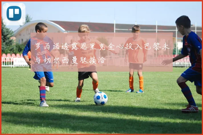 罗马诺透露恩里克全心投入巴黎未与切尔西曼联接洽