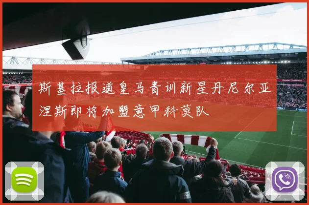 斯基拉报道皇马青训新星丹尼尔亚涅斯即将加盟意甲科莫队