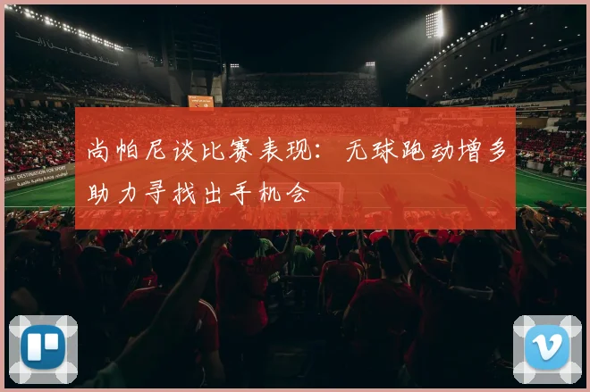 尚帕尼谈比赛表现：无球跑动增多助力寻找出手机会