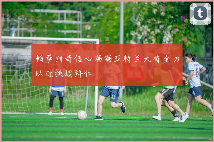 帕萨利奇信心满满亚特兰大将全力以赴挑战拜仁