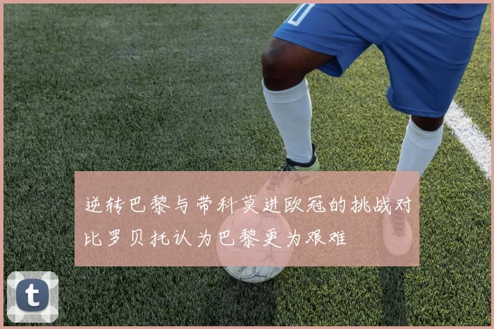 逆转巴黎与带科莫进欧冠的挑战对比罗贝托认为巴黎更为艰难