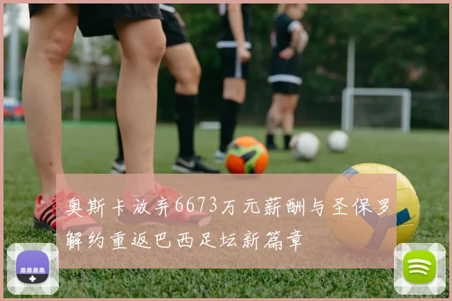 奥斯卡放弃6673万元薪酬与圣保罗解约重返巴西足坛新篇章