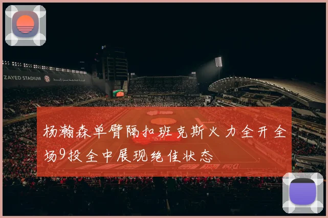 杨瀚森单臂隔扣班克斯火力全开全场9投全中展现绝佳状态