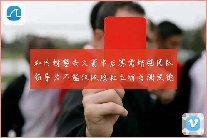 加内特警告火箭季后赛需增强团队领导力不能仅依赖杜兰特与谢泼德