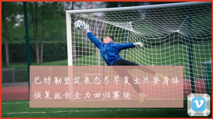 巴特勒坚定表态尽早复出只要身体恢复就会全力回归赛场