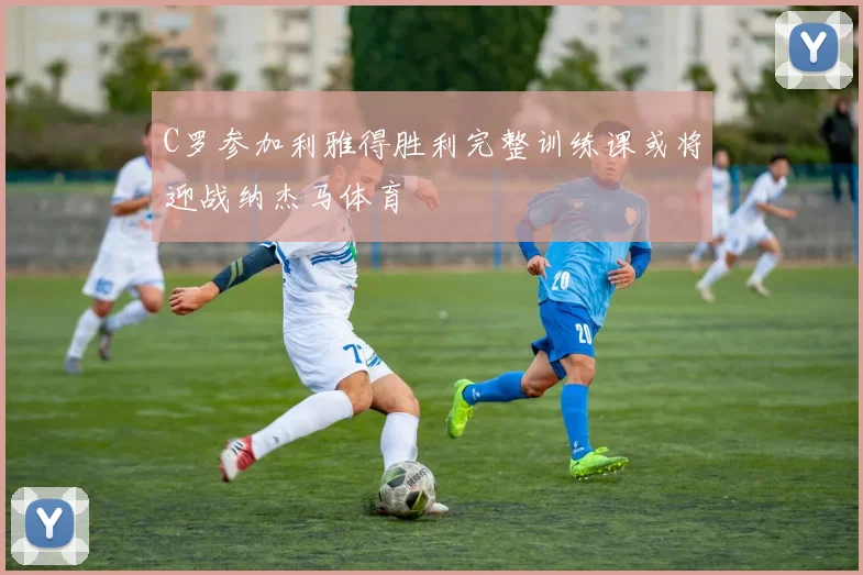C罗参加利雅得胜利完整训练课或将迎战纳杰马体育