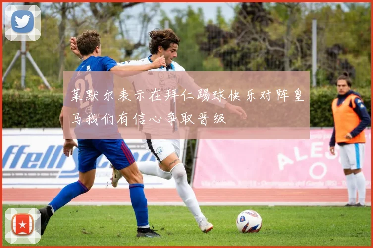 莱默尔表示在拜仁踢球快乐对阵皇马我们有信心争取晋级