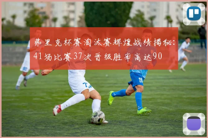 弗里克杯赛淘汰赛辉煌战绩揭秘：41场比赛37次晋级胜率高达90