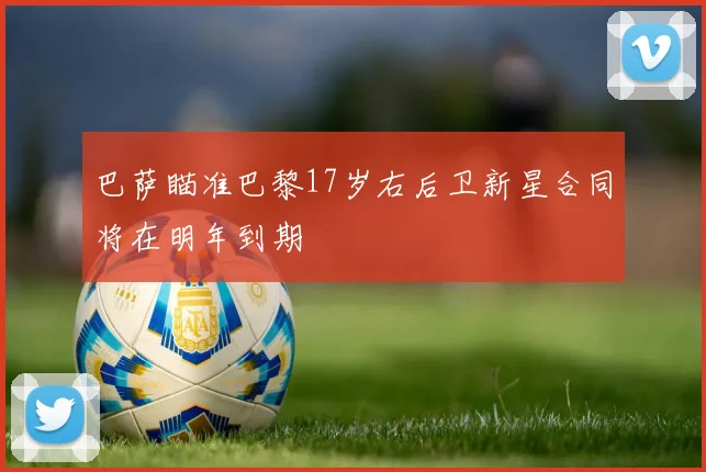 巴萨瞄准巴黎17岁右后卫新星合同将在明年到期