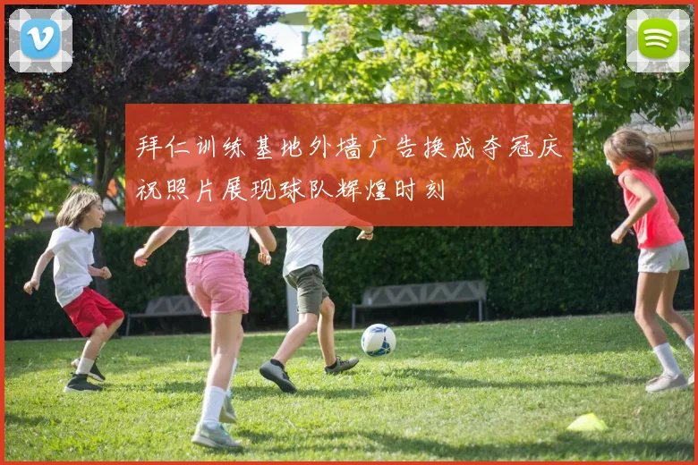 拜仁训练基地外墙广告换成夺冠庆祝照片展现球队辉煌时刻