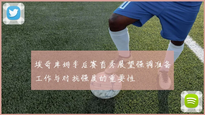 埃奇库姆季后赛首秀展望强调准备工作与对抗强度的重要性