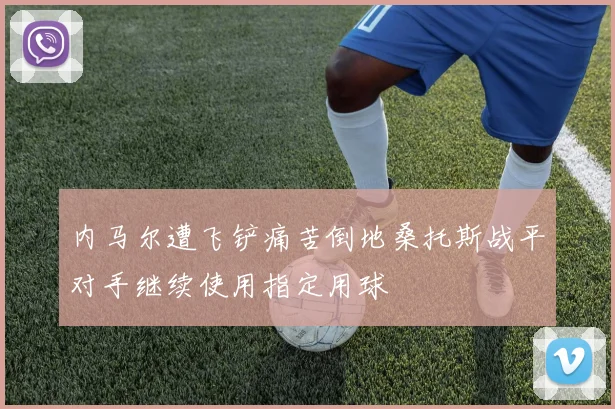 内马尔遭飞铲痛苦倒地桑托斯战平对手继续使用指定用球