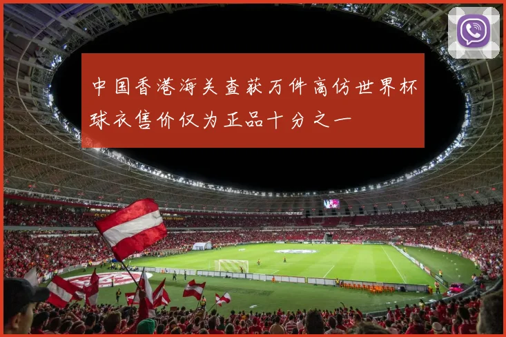 中国香港海关查获万件高仿世界杯球衣售价仅为正品十分之一