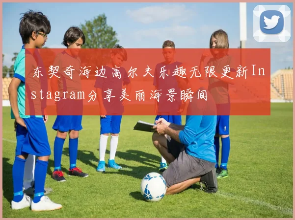 东契奇海边高尔夫乐趣无限更新Instagram分享美丽海景瞬间