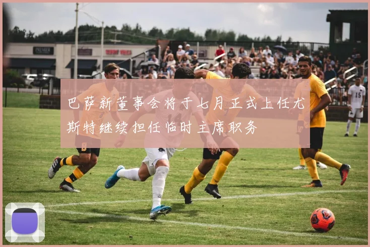 巴萨新董事会将于七月正式上任尤斯特继续担任临时主席职务