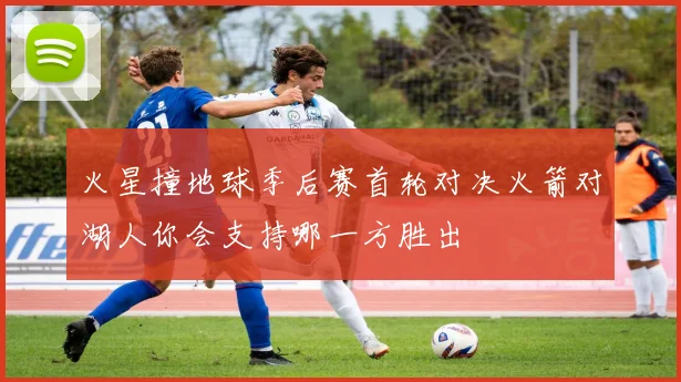 火星撞地球季后赛首轮对决火箭对湖人你会支持哪一方胜出