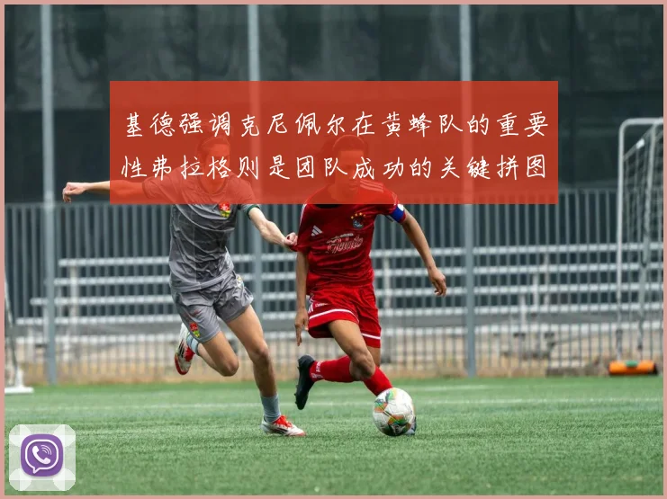 基德强调克尼佩尔在黄蜂队的重要性弗拉格则是团队成功的关键拼图